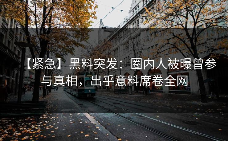 【紧急】黑料突发：圈内人被曝曾参与真相，出乎意料席卷全网