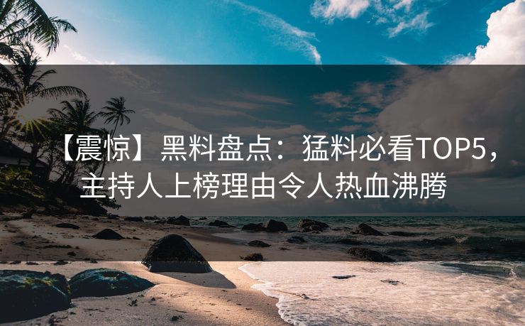 【震惊】黑料盘点：猛料必看TOP5，主持人上榜理由令人热血沸腾