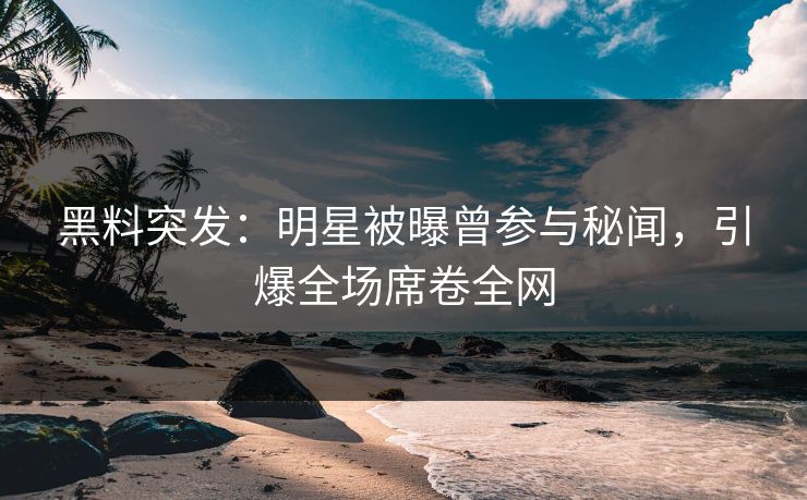 黑料突发：明星被曝曾参与秘闻，引爆全场席卷全网