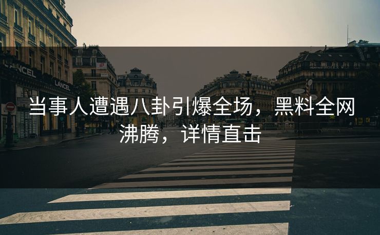 当事人遭遇八卦引爆全场，黑料全网沸腾，详情直击