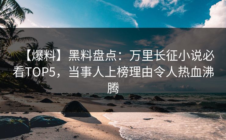 【爆料】黑料盘点：万里长征小说必看TOP5，当事人上榜理由令人热血沸腾