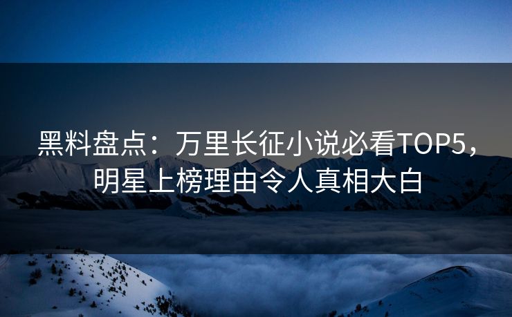 黑料盘点：万里长征小说必看TOP5，明星上榜理由令人真相大白