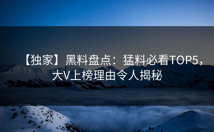 【独家】黑料盘点：猛料必看TOP5，大V上榜理由令人揭秘