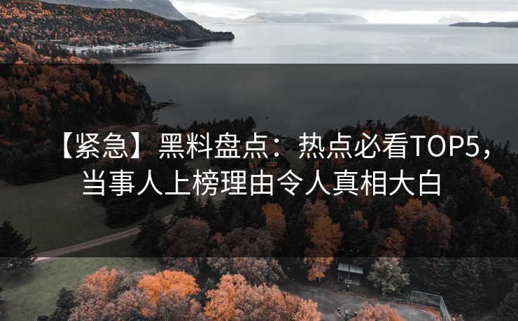 【紧急】黑料盘点：热点必看TOP5，当事人上榜理由令人真相大白