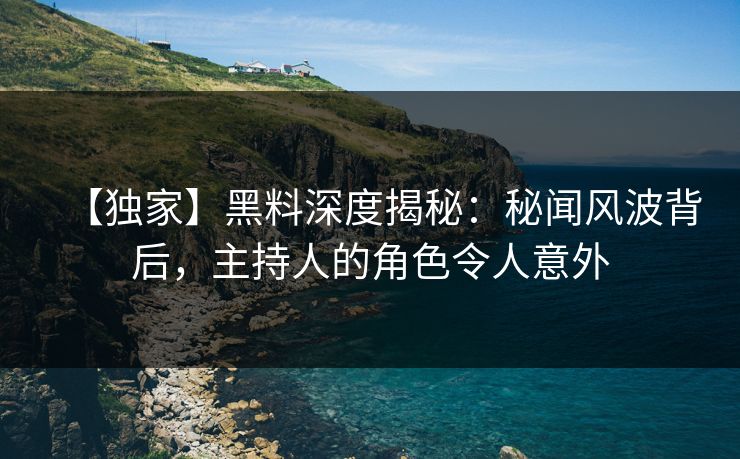 【独家】黑料深度揭秘：秘闻风波背后，主持人的角色令人意外