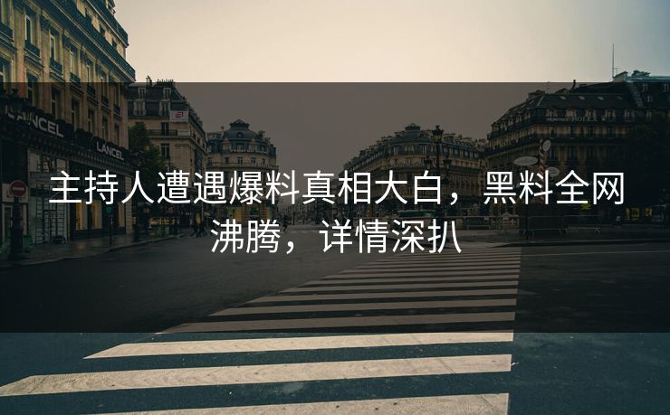 主持人遭遇爆料真相大白，黑料全网沸腾，详情深扒