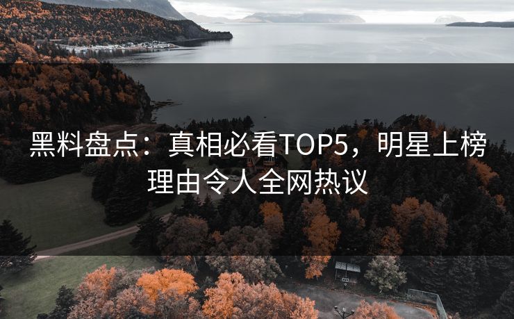 黑料盘点：真相必看TOP5，明星上榜理由令人全网热议