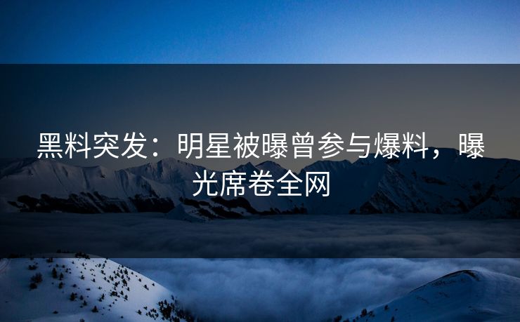 黑料突发：明星被曝曾参与爆料，曝光席卷全网