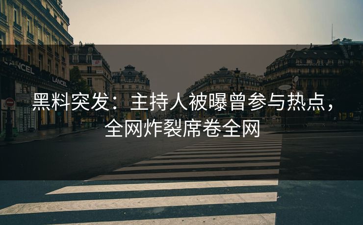 黑料突发：主持人被曝曾参与热点，全网炸裂席卷全网