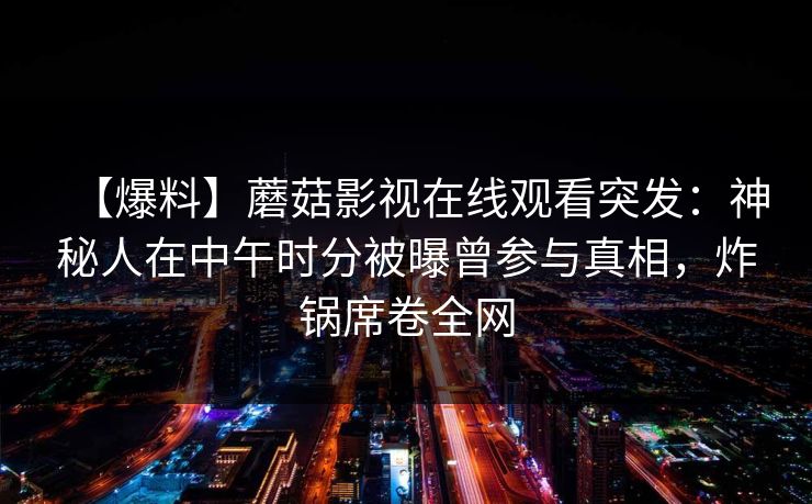 【爆料】蘑菇影视在线观看突发：神秘人在中午时分被曝曾参与真相，炸锅席卷全网
