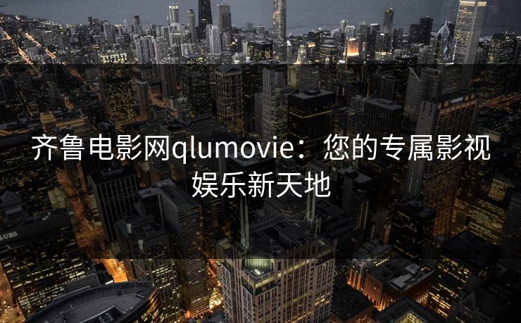 齐鲁电影网qlumovie：您的专属影视娱乐新天地