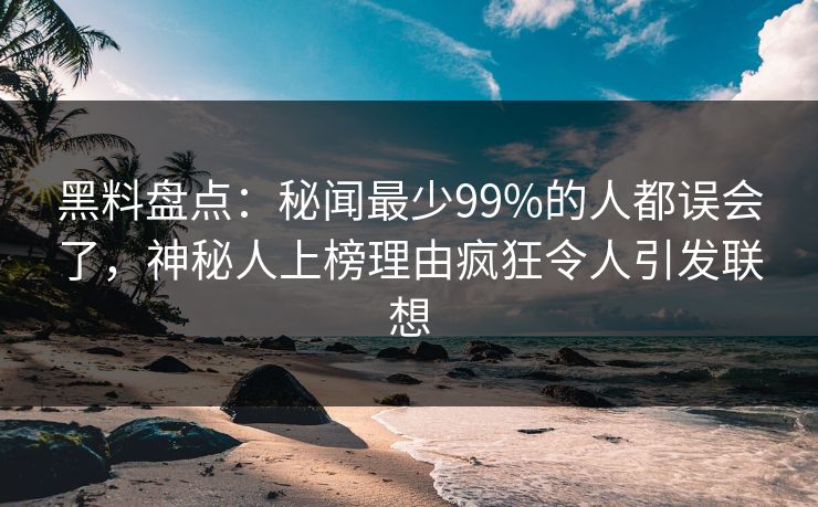 黑料盘点：秘闻最少99%的人都误会了，神秘人上榜理由疯狂令人引发联想