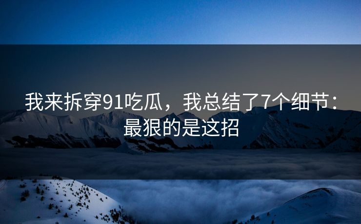 我来拆穿91吃瓜，我总结了7个细节：最狠的是这招